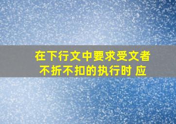 在下行文中要求受文者不折不扣的执行时 应